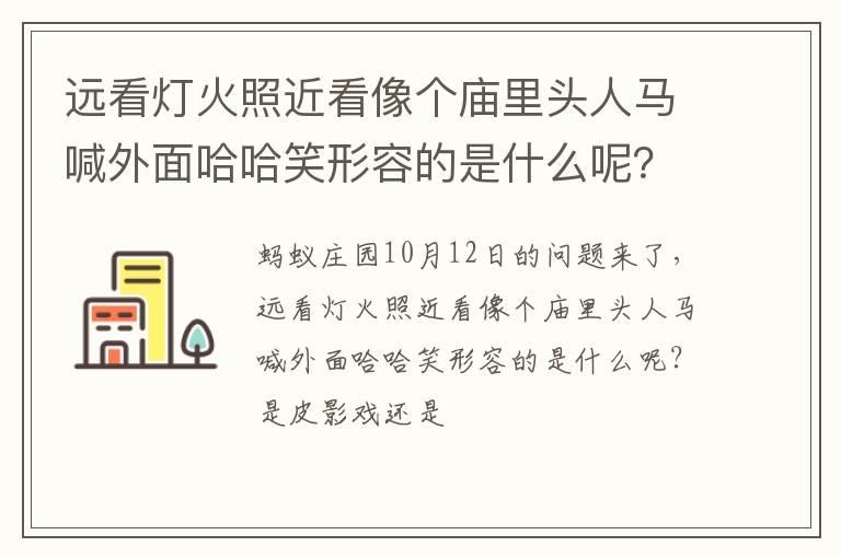 远看灯火照近看像个庙里头人马喊外面哈哈笑形容的是什么呢？是皮影戏还是变脸呢？